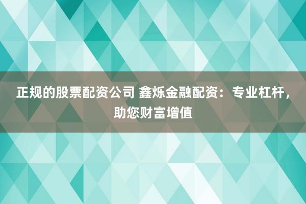 正规的股票配资公司 鑫烁金融配资：专业杠杆，助您财富增值