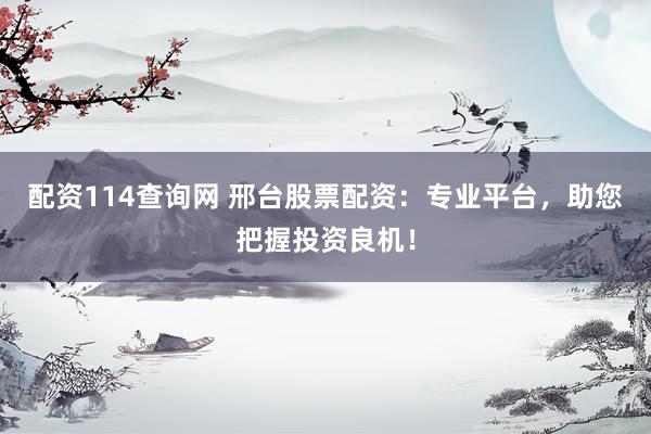 配资114查询网 邢台股票配资：专业平台，助您把握投资良机！