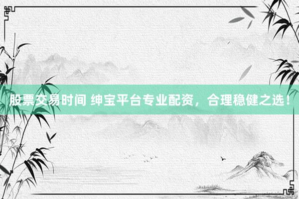 股票交易时间 绅宝平台专业配资，合理稳健之选！