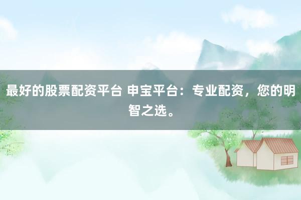 最好的股票配资平台 申宝平台：专业配资，您的明智之选。