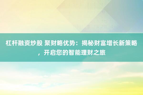 杠杆融资炒股 聚财略优势：揭秘财富增长新策略，开启您的智能理财之旅