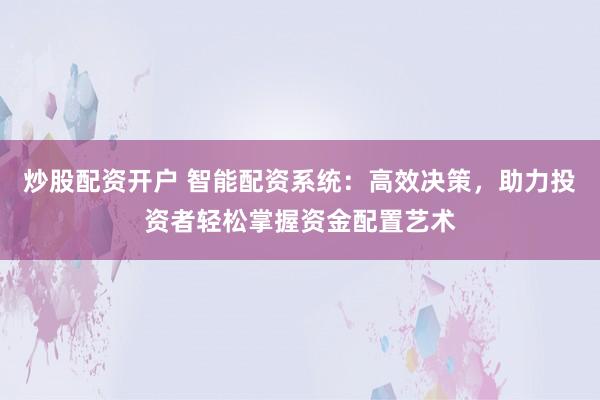 炒股配资开户 智能配资系统：高效决策，助力投资者轻松掌握资金配置艺术
