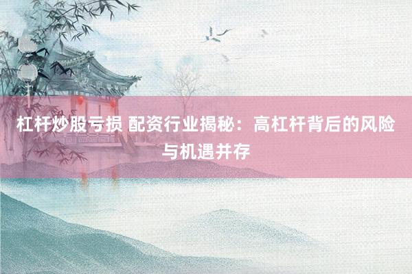 杠杆炒股亏损 配资行业揭秘：高杠杆背后的风险与机遇并存