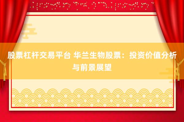 股票杠杆交易平台 华兰生物股票：投资价值分析与前景展望
