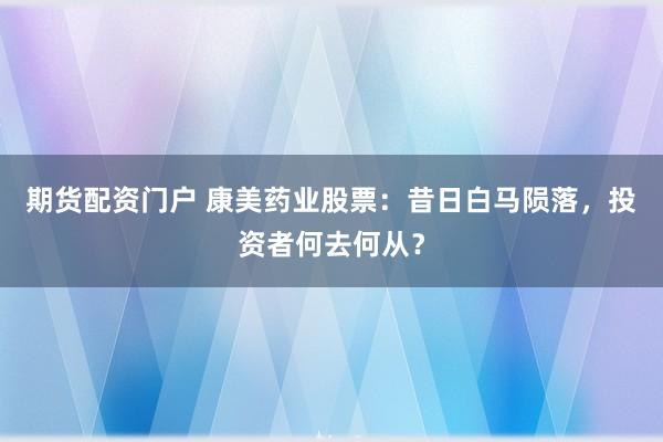 期货配资门户 康美药业股票:昔日白马陨落,投资者何去何从?
