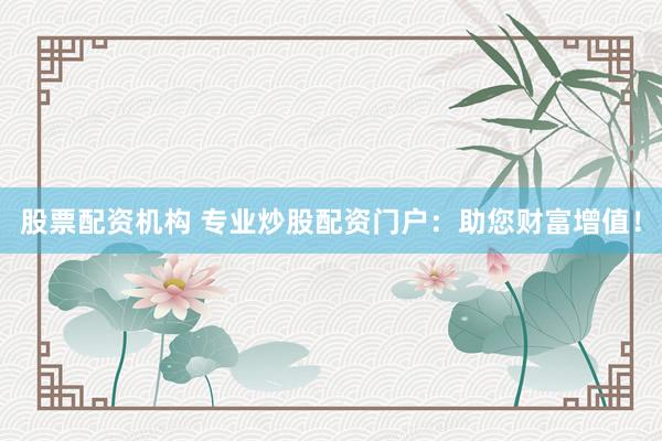 股票配资机构 专业炒股配资门户：助您财富增值！