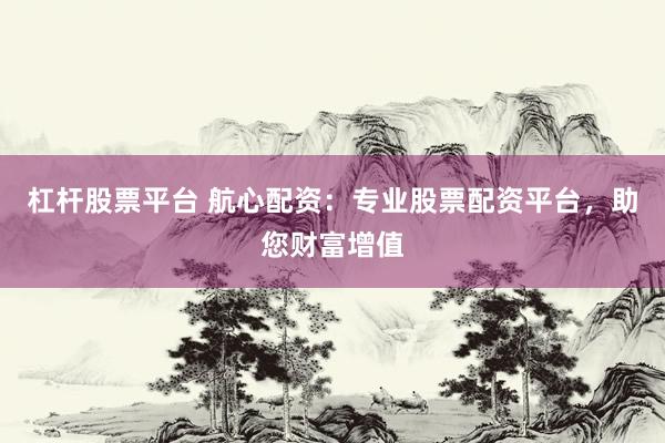 杠杆股票平台 航心配资：专业股票配资平台，助您财富增值