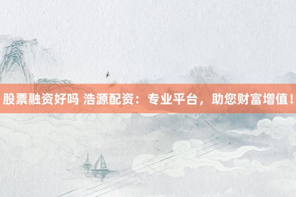 股票融资好吗 浩源配资：专业平台，助您财富增值！