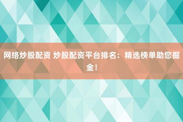网络炒股配资 炒股配资平台排名：精选榜单助您掘金！
