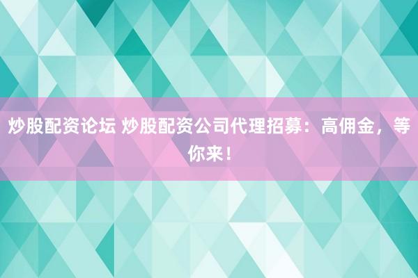 炒股配资论坛 炒股配资公司代理招募：高佣金，等你来！