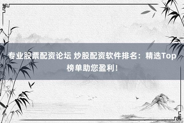 专业股票配资论坛 炒股配资软件排名：精选Top榜单助您盈利！