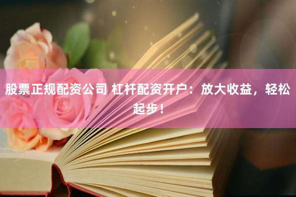 股票正规配资公司 杠杆配资开户：放大收益，轻松起步！