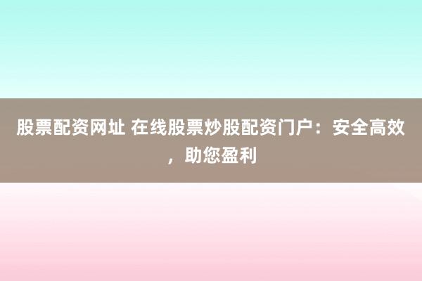 股票配资网址 在线股票炒股配资门户：安全高效，助您盈利