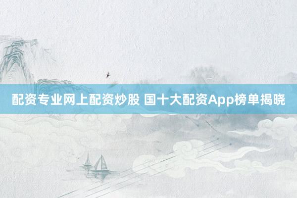 配资专业网上配资炒股 国十大配资App榜单揭晓
