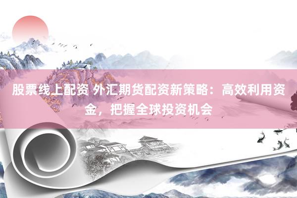 股票线上配资 外汇期货配资新策略:高效利用资金,把握全球投资机会