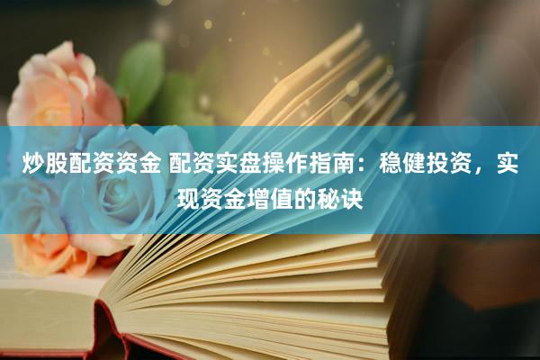 炒股配资资金 配资实盘操作指南：稳健投资，实现资金增值的秘诀