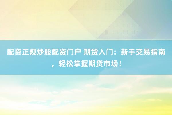 配资正规炒股配资门户 期货入门:新手交易指南,轻松掌握期货市场!