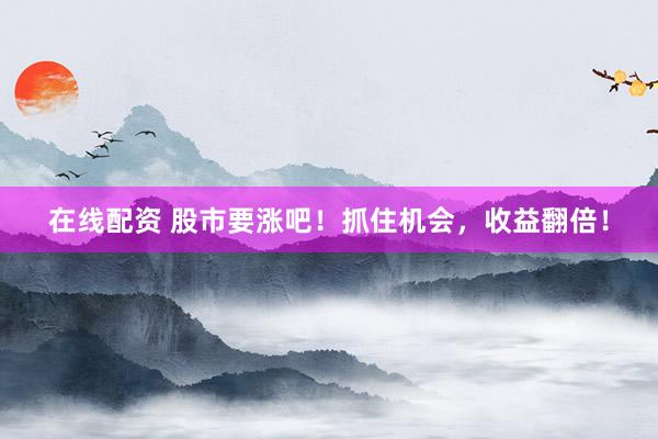 在线配资 股市要涨吧！抓住机会，收益翻倍！