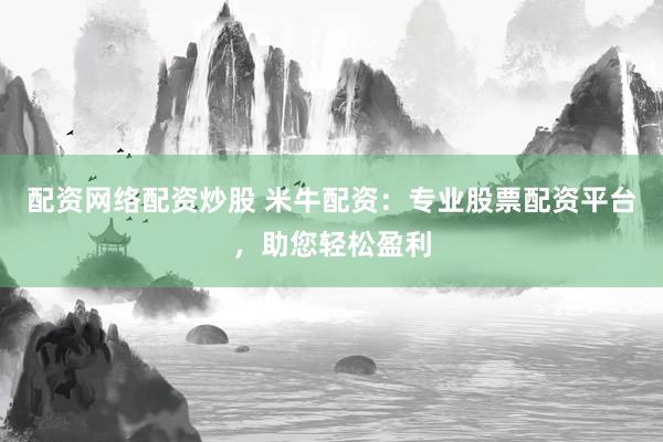 配资网络配资炒股 米牛配资:专业股票配资平台,助您轻松盈利