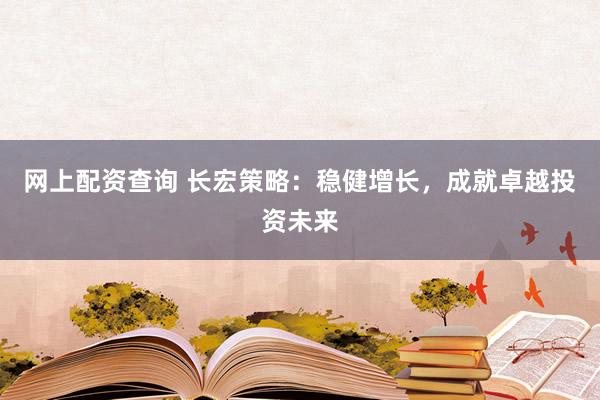 网上配资查询 长宏策略:稳健增长,成就卓越投资未来