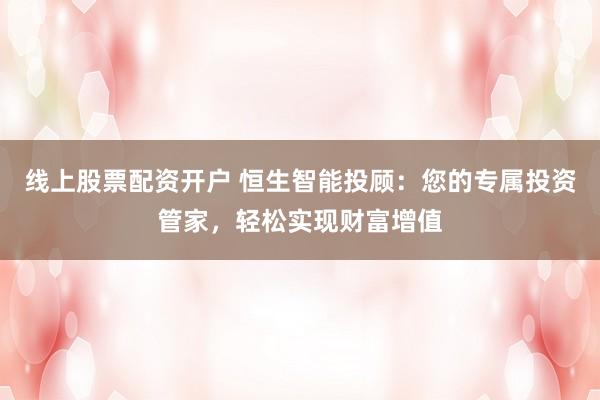 线上股票配资开户 恒生智能投顾:您的专属投资管家,轻松实现财富增值