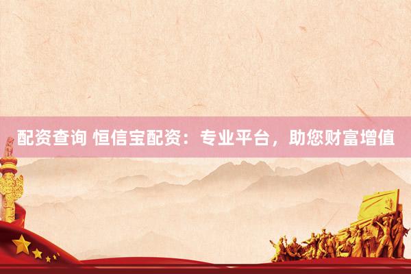 配资查询 恒信宝配资:专业平台,助您财富增值