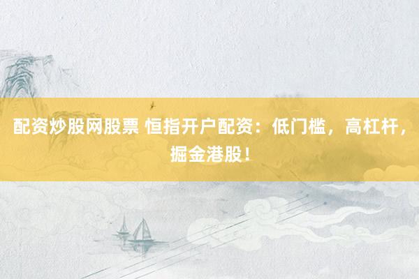 配资炒股网股票 恒指开户配资:低门槛,高杠杆,掘金港股!