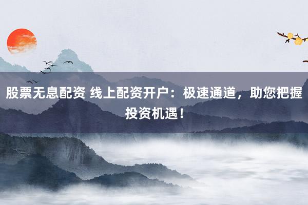 股票无息配资 线上配资开户：极速通道，助您把握投资机遇！