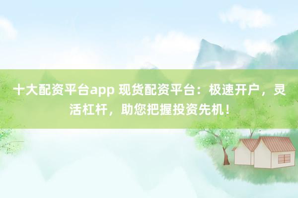 十大配资平台app 现货配资平台：极速开户，灵活杠杆，助您把握投资先机！