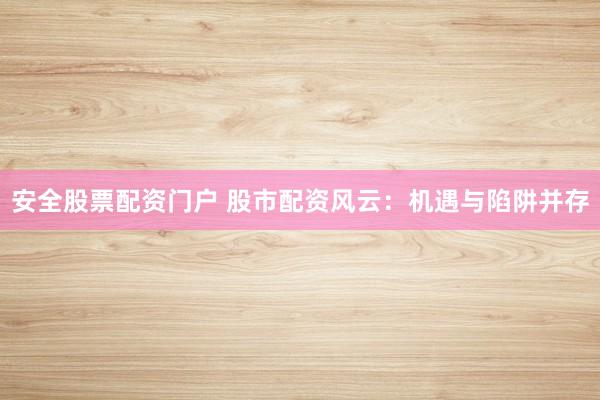 安全股票配资门户 股市配资风云:机遇与陷阱并存