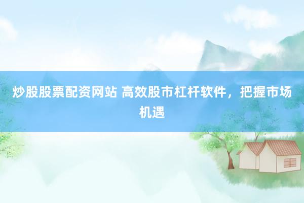 炒股股票配资网站 高效股市杠杆软件，把握市场机遇