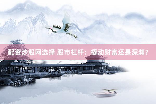 配资炒股网选择 股市杠杆：撬动财富还是深渊？