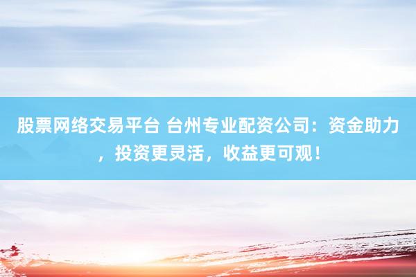 股票网络交易平台 台州专业配资公司：资金助力，投资更灵活，收益更可观！