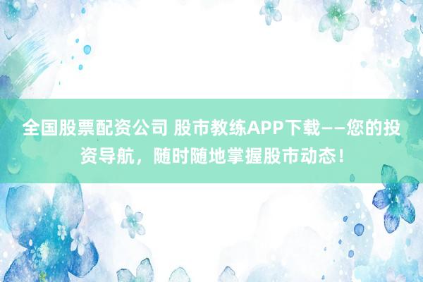 全国股票配资公司 股市教练APP下载——您的投资导航，随时随地掌握股市动态！