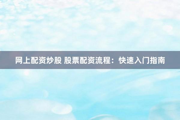 网上配资炒股 股票配资流程：快速入门指南