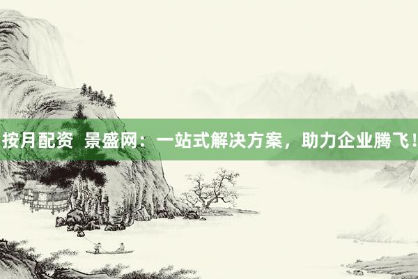按月配资 景盛网:一站式解决方案,助力企业腾飞!