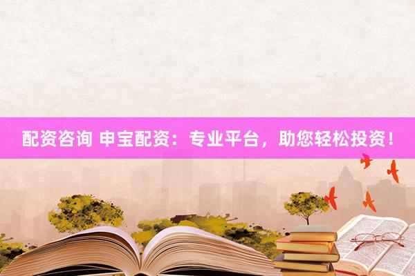 配资咨询 申宝配资：专业平台，助您轻松投资！