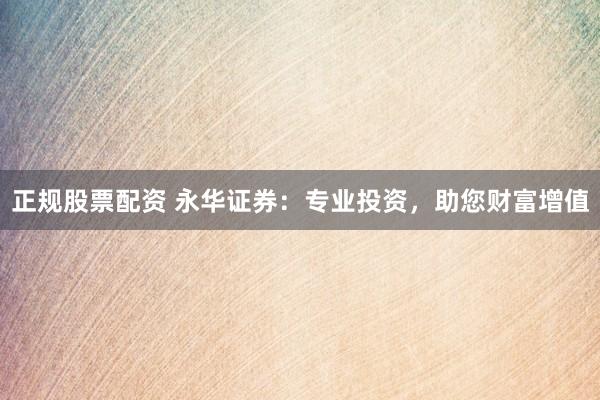 正规股票配资 永华证券：专业投资，助您财富增值