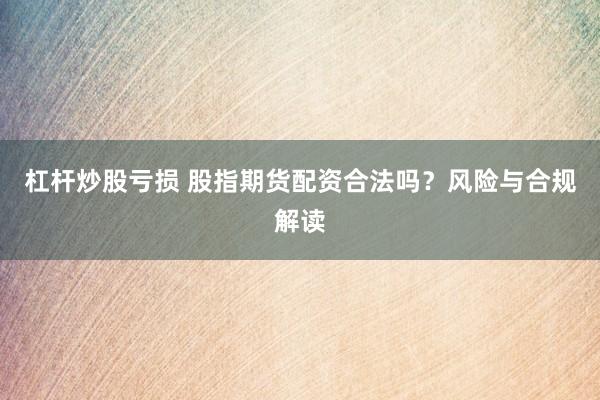 杠杆炒股亏损 股指期货配资合法吗？风险与合规解读