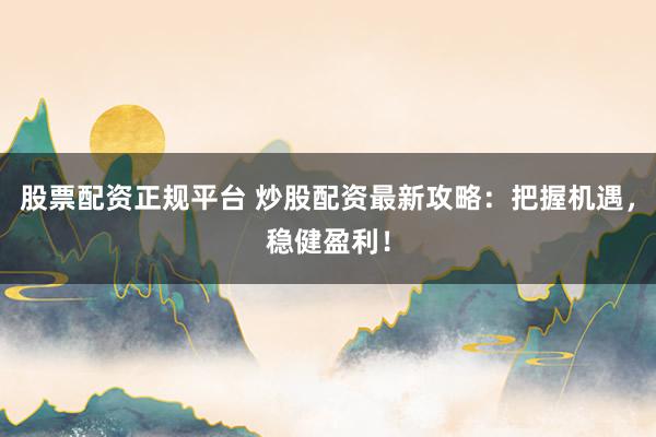 股票配资正规平台 炒股配资最新攻略：把握机遇，稳健盈利！