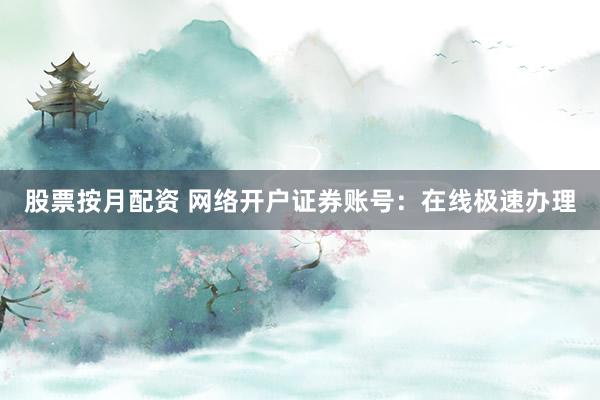 股票按月配资 网络开户证券账号：在线极速办理