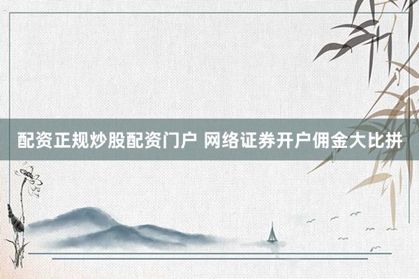 配资正规炒股配资门户 网络证券开户佣金大比拼