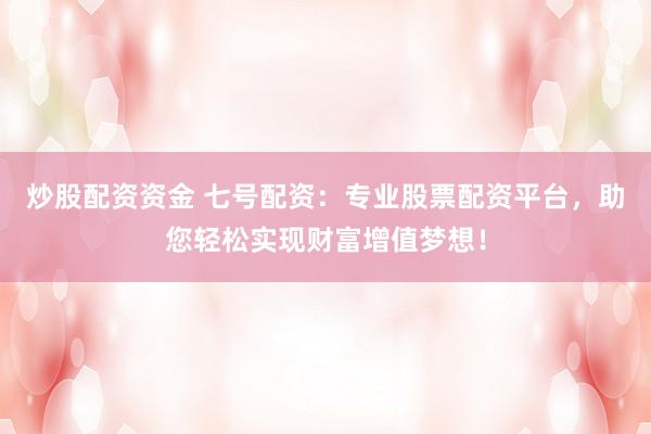 炒股配资资金 七号配资：专业股票配资平台，助您轻松实现财富增值梦想！