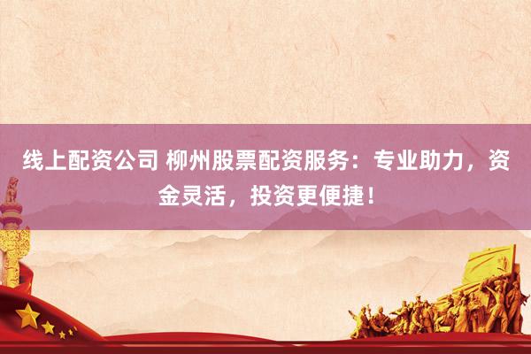 线上配资公司 柳州股票配资服务：专业助力，资金灵活，投资更便捷！