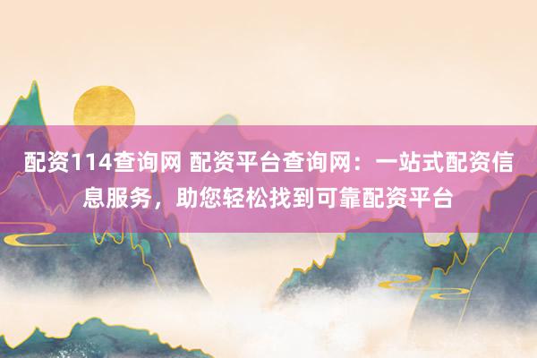 配资114查询网 配资平台查询网：一站式配资信息服务，助您轻松找到可靠配资平台