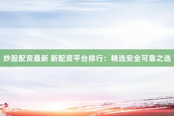 炒股配资最新 新配资平台排行：精选安全可靠之选