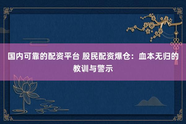 国内可靠的配资平台 股民配资爆仓：血本无归的教训与警示