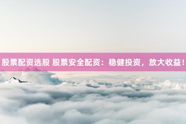 股票配资选股 股票安全配资：稳健投资，放大收益！