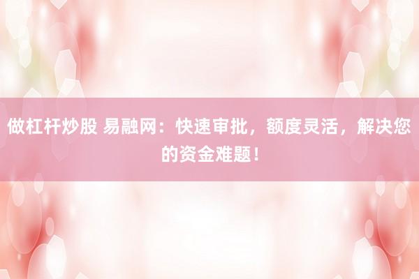 做杠杆炒股 易融网：快速审批，额度灵活，解决您的资金难题！