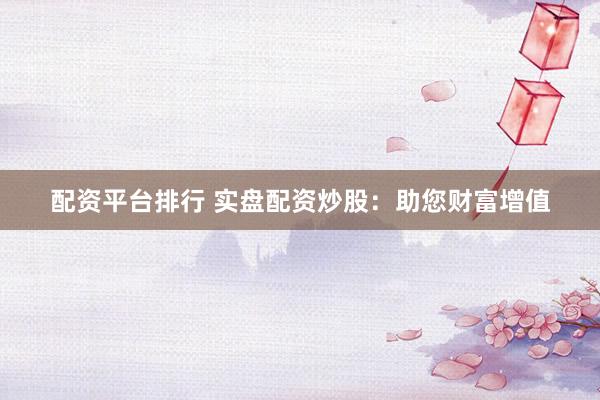 配资平台排行 实盘配资炒股：助您财富增值
